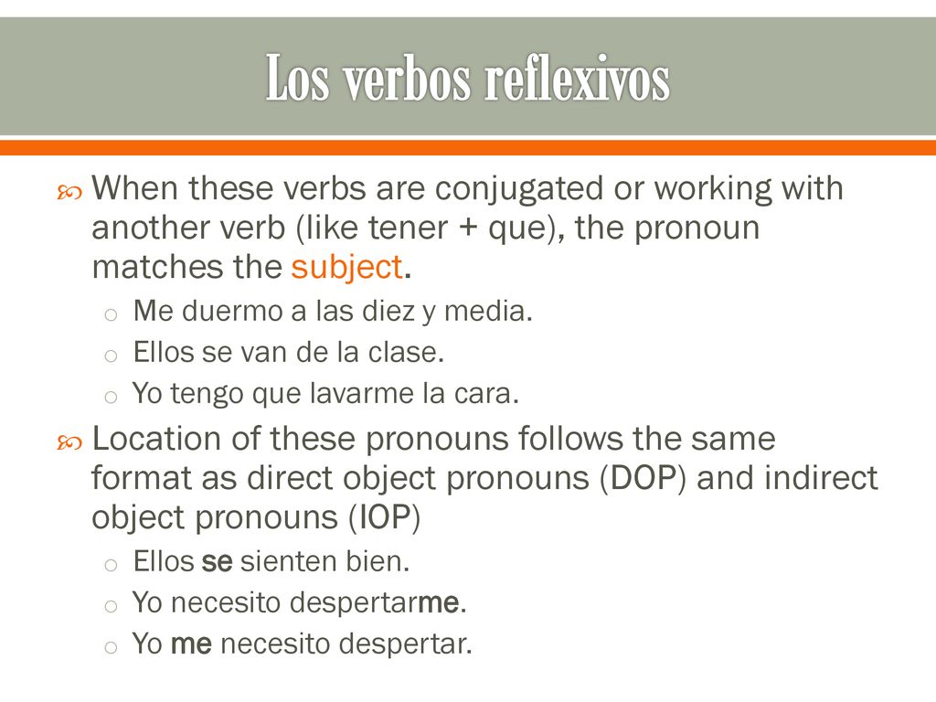 Los verbos reflexivos When these verbs are conjugated or working with another verb (like tener + que), the pronoun matches the subject.