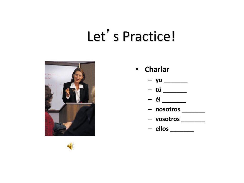 Let’s Practice! Charlar yo _______ tú _______ él _______