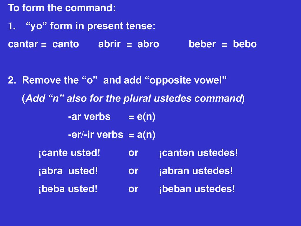 To form the command: 1. yo form in present tense: cantar = canto abrir = abro beber = bebo.