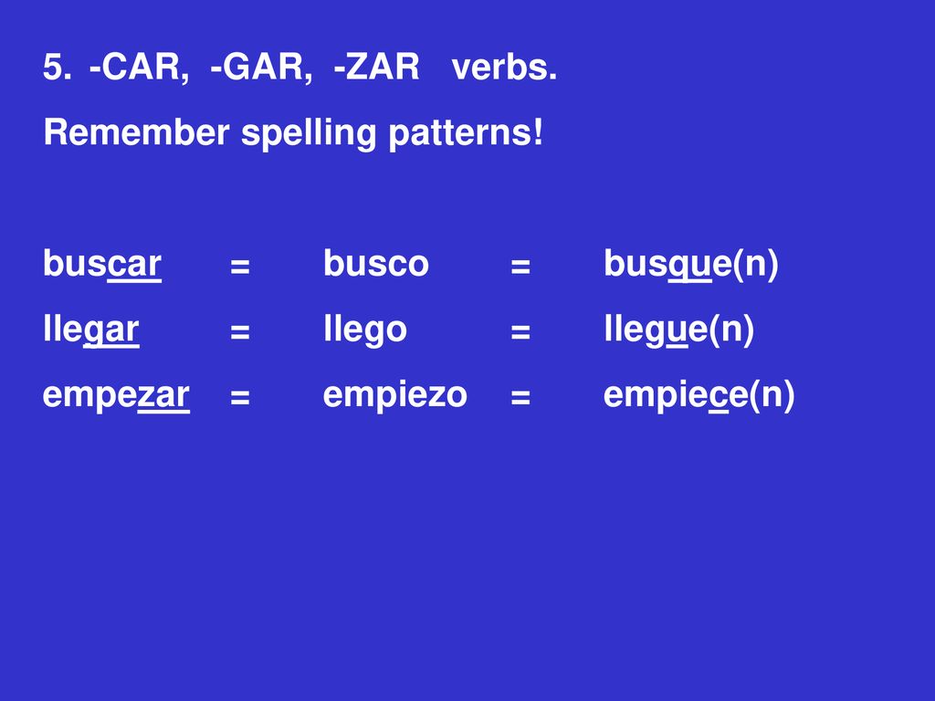 -CAR, -GAR, -ZAR verbs. Remember spelling patterns! buscar = busco = busque(n) llegar = llego = llegue(n)