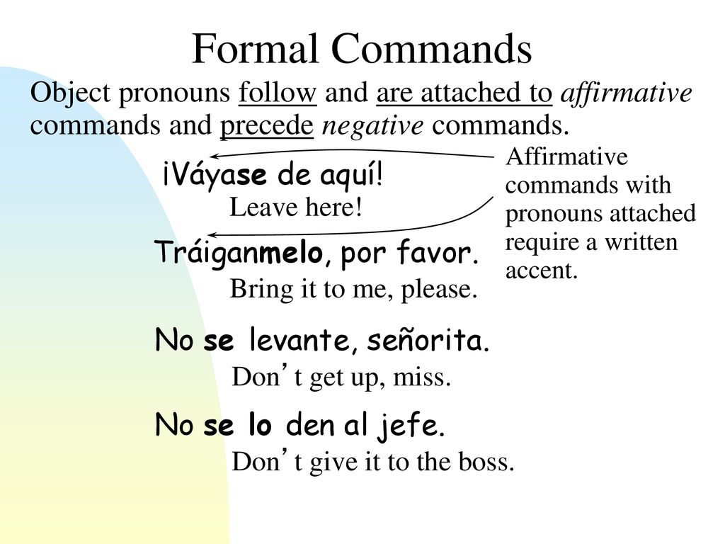 11/12/2018 Formal Commands. Object pronouns follow and are attached to affirmative commands and precede negative commands.