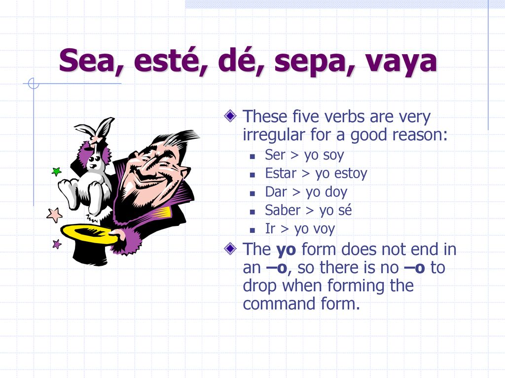 Sea, esté, dé, sepa, vaya These five verbs are very irregular for a good reason: Ser > yo soy. Estar > yo estoy.