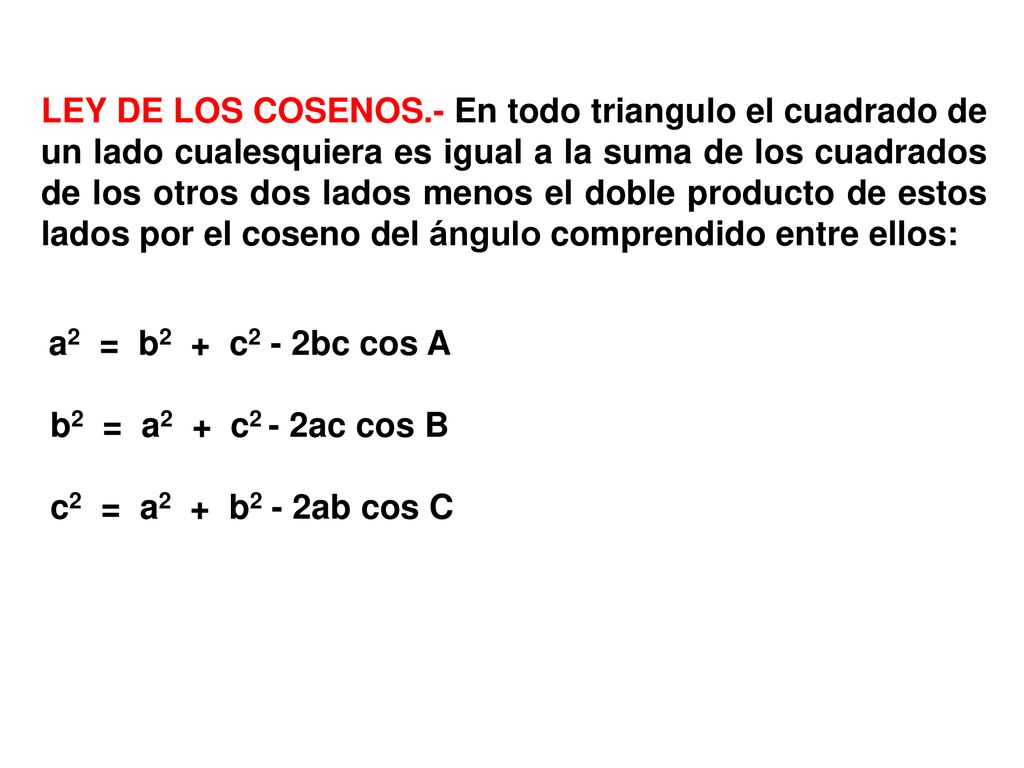 LEY DE LOS COSENOS.- En todo triangulo el cuadrado de un lado cualesquiera es igual a la suma de los cuadrados de los otros dos lados menos el doble producto de estos lados por el coseno del ángulo comprendido entre ellos: