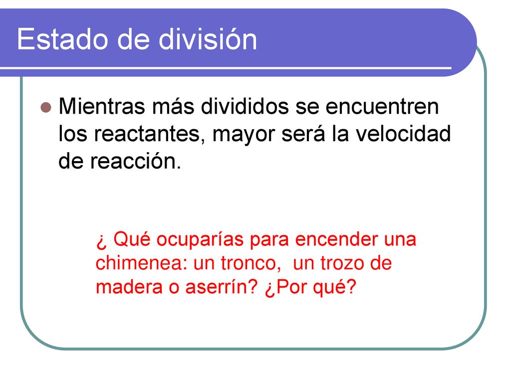 Estado de división Mientras más divididos se encuentren los reactantes, mayor será la velocidad de reacción.