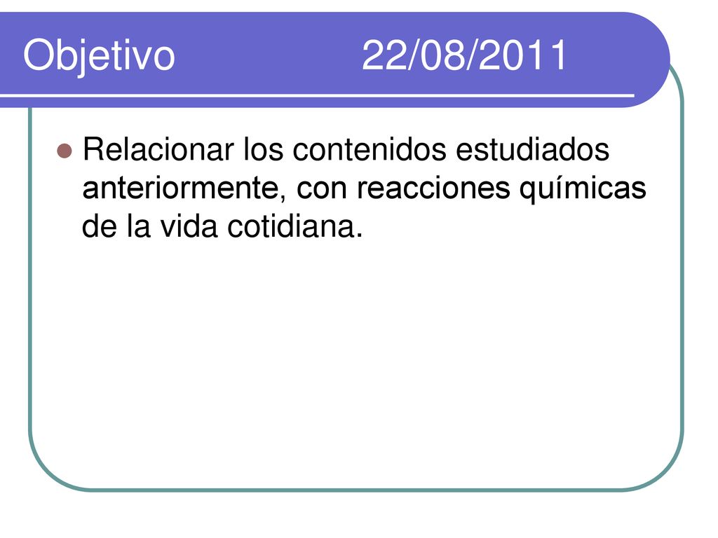 Objetivo 22/08/2011 Relacionar los contenidos estudiados anteriormente, con reacciones químicas de la vida cotidiana.