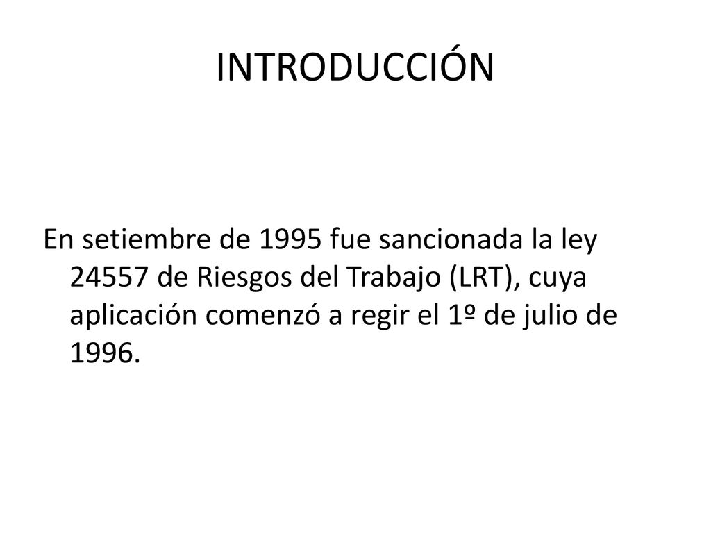 INTRODUCCIÓN En setiembre de 1995 fue sancionada la ley de Riesgos del Trabajo (LRT), cuya aplicación comenzó a regir el 1º de julio de