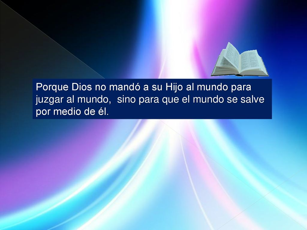 Porque Dios no mandó a su Hijo al mundo para juzgar al mundo, sino para que el mundo se salve por medio de él.