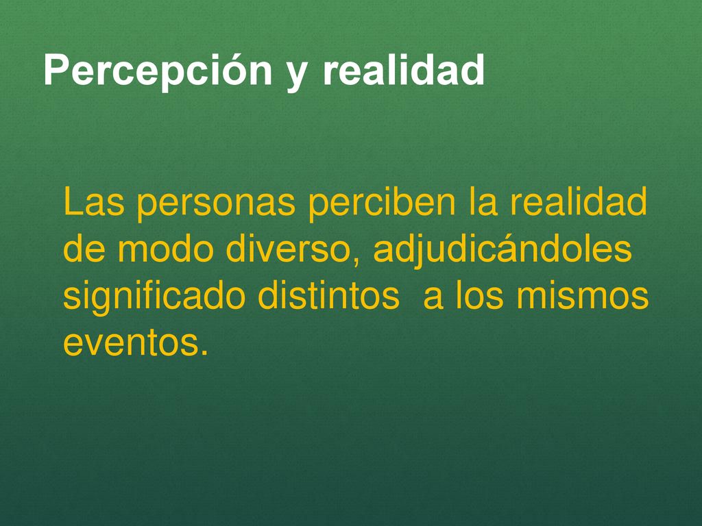 Percepción y realidad Las personas perciben la realidad de modo diverso, adjudicándoles significado distintos a los mismos eventos.