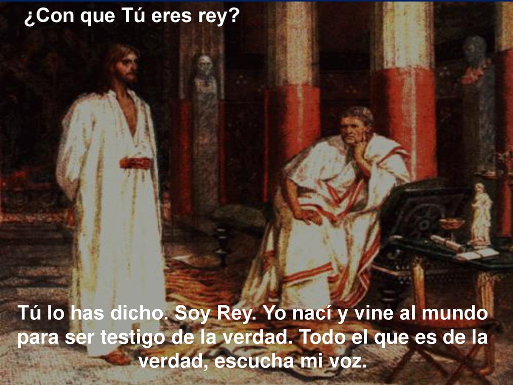 ¿Con que Tú eres rey. Tú lo has dicho. Soy Rey.