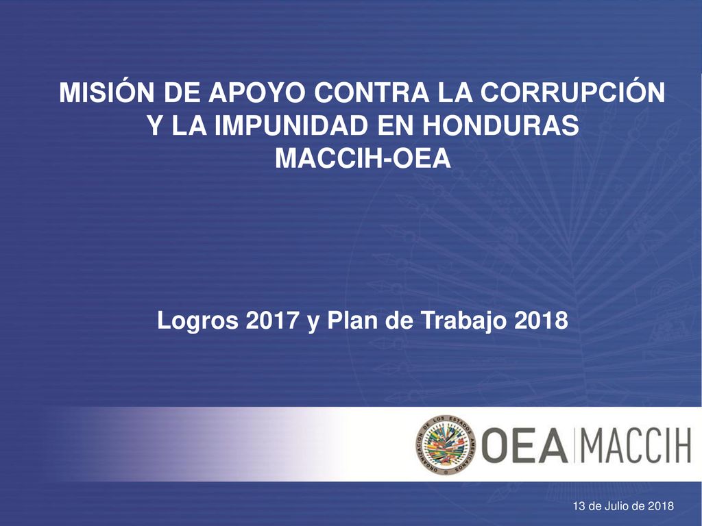 MISIÓN DE APOYO CONTRA LA CORRUPCIÓN Y LA IMPUNIDAD EN HONDURAS MACCIH-OEA Logros 2017 y Plan de Trabajo 2018