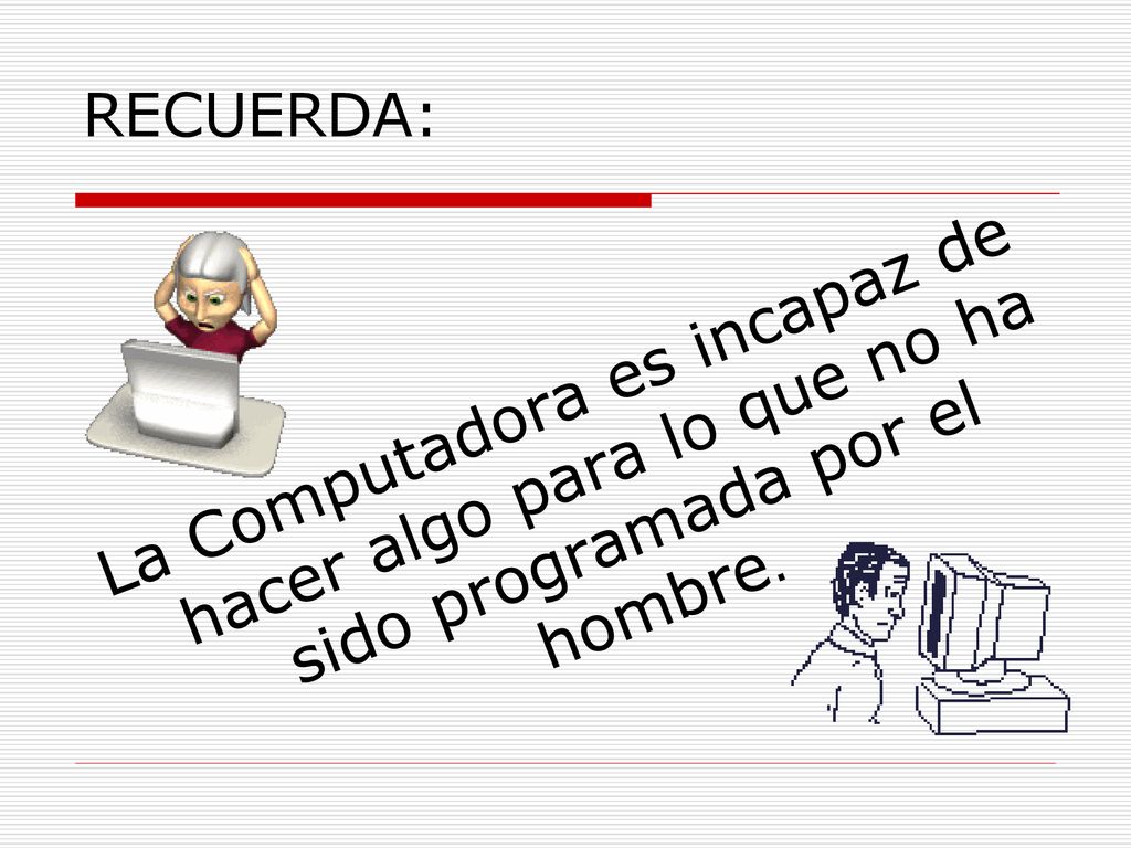 RECUERDA: La Computadora es incapaz de hacer algo para lo que no ha sido programada por el hombre.
