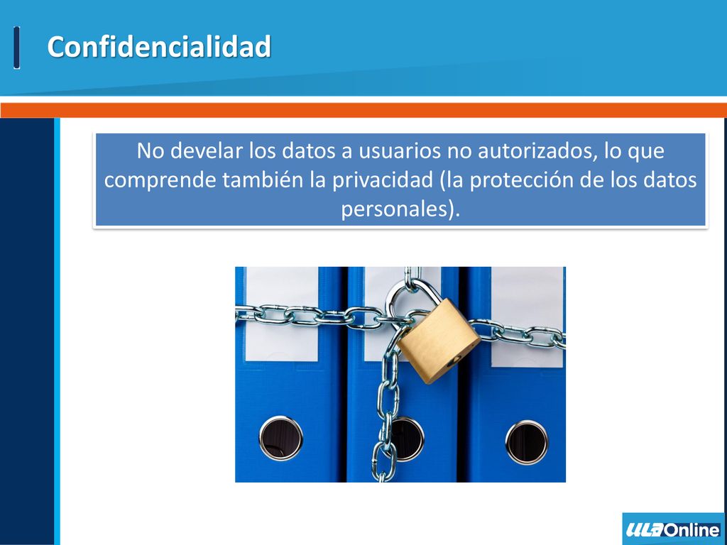 Confidencialidad No develar los datos a usuarios no autorizados, lo que comprende también la privacidad (la protección de los datos personales).