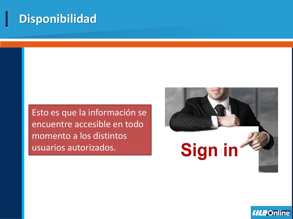 Disponibilidad Esto es que la información se encuentre accesible en todo momento a los distintos usuarios autorizados.