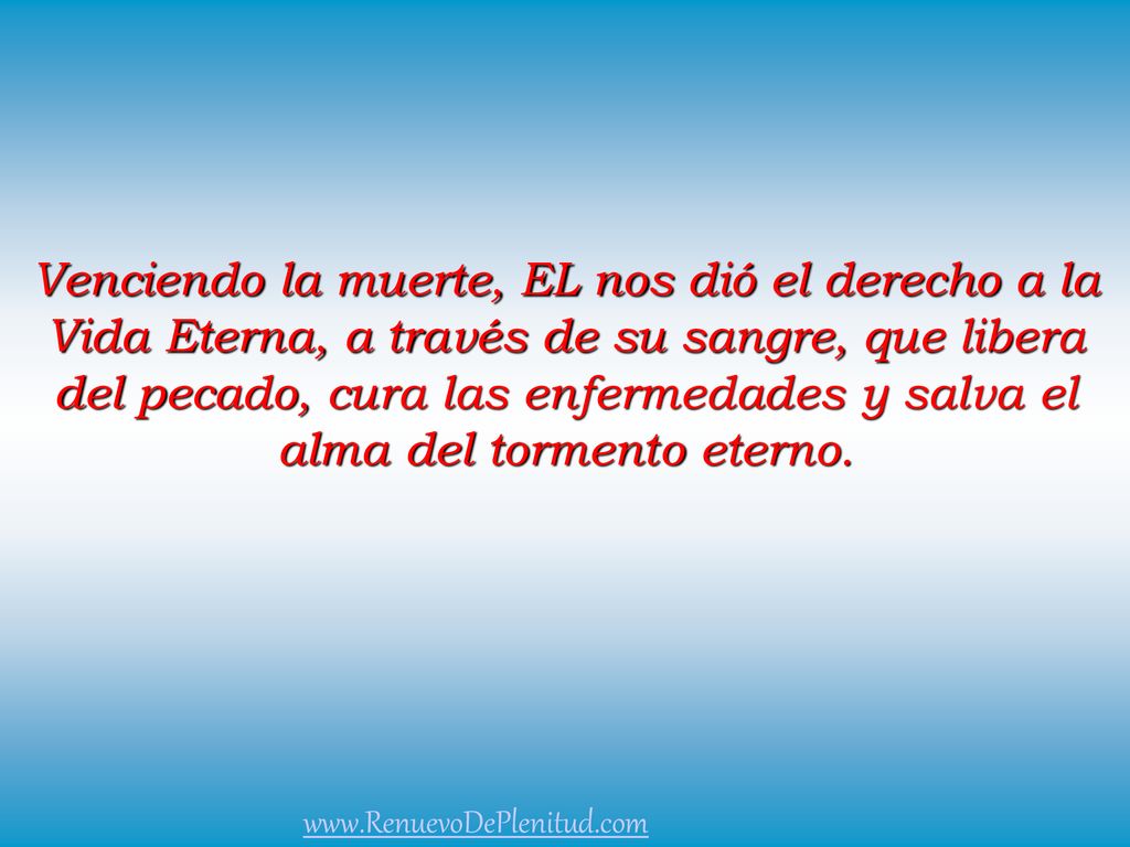 Venciendo la muerte, EL nos dió el derecho a la Vida Eterna, a través de su sangre, que libera del pecado, cura las enfermedades y salva el alma del tormento eterno.