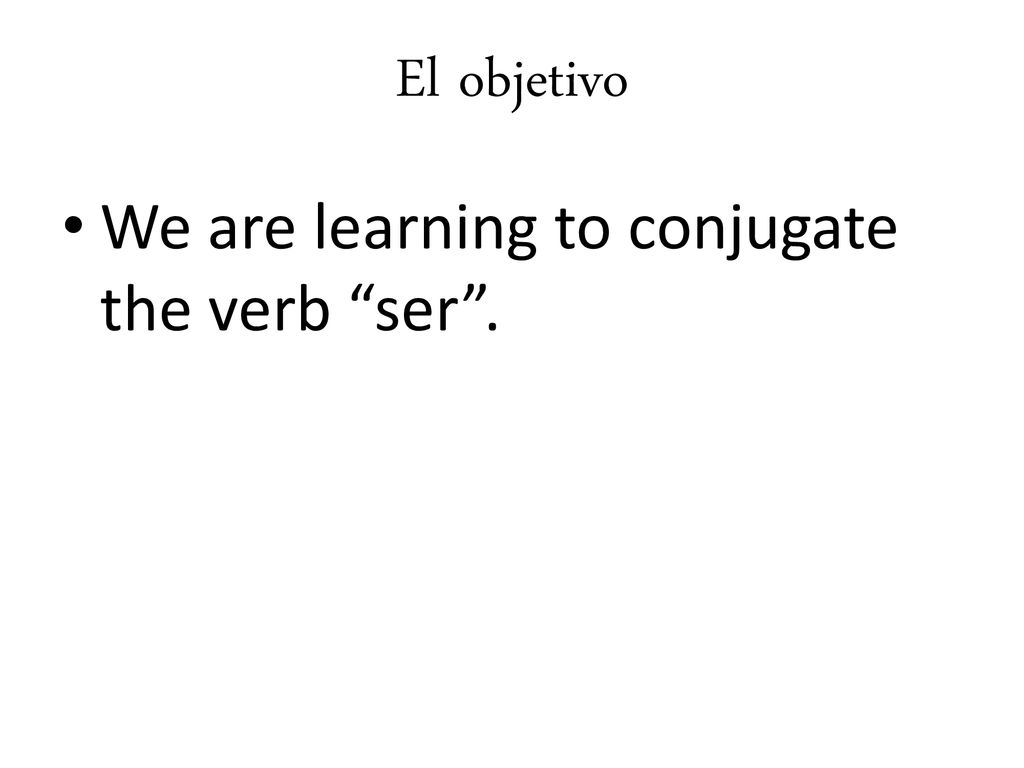 El objetivo We are learning to conjugate the verb ser .