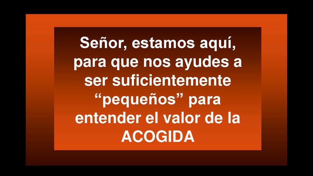 Señor, estamos aquí, para que nos ayudes a ser suficientemente pequeños para entender el valor de la ACOGIDA
