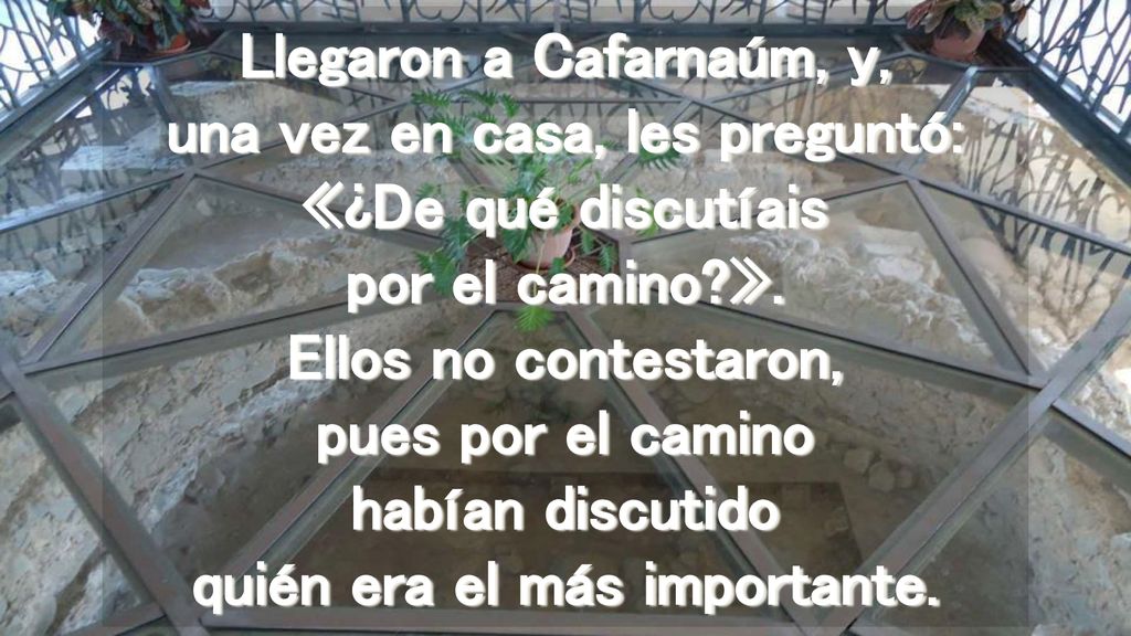 Llegaron a Cafarnaúm, y, una vez en casa, les preguntó: «¿De qué discutíais por el camino ».