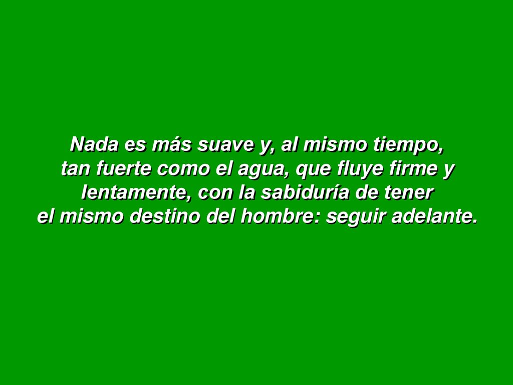 Nada es más suave y, al mismo tiempo, tan fuerte como el agua, que fluye firme y lentamente, con la sabiduría de tener el mismo destino del hombre: seguir adelante.