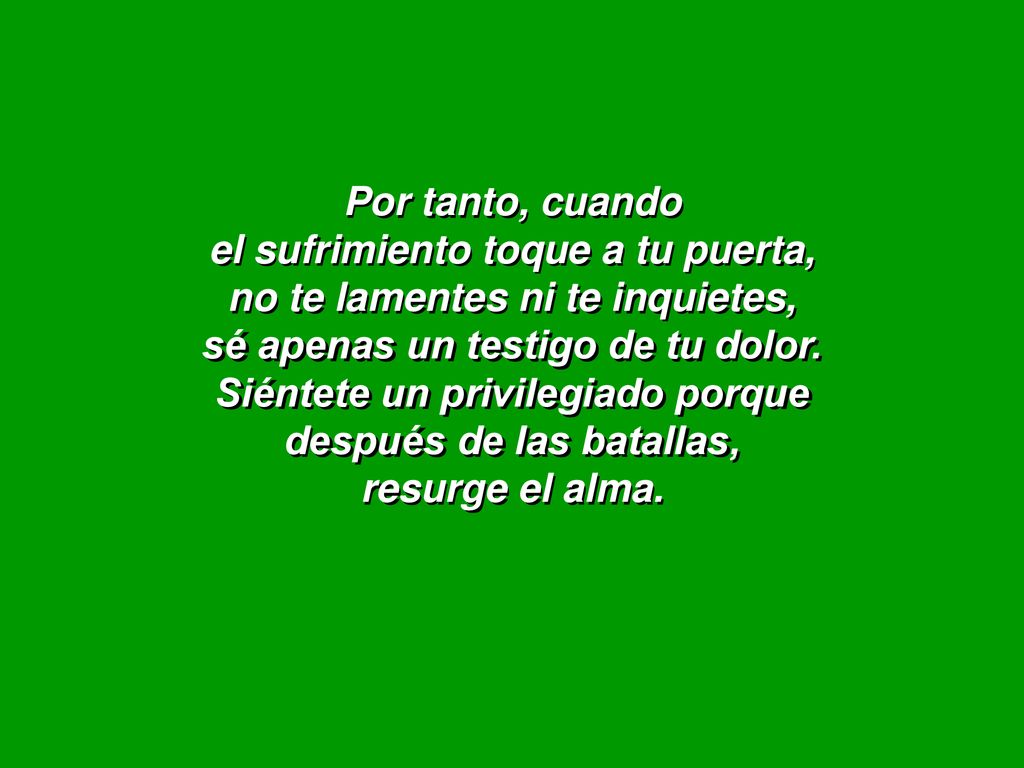 Por tanto, cuando el sufrimiento toque a tu puerta, no te lamentes ni te inquietes, sé apenas un testigo de tu dolor.