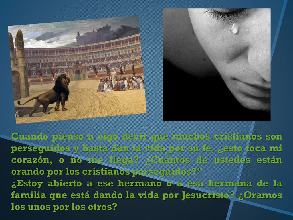 Cuando pienso u oigo decir que muchos cristianos son perseguidos y hasta dan la vida por su fe, ¿esto toca mi corazón, o no me llega ¿Cuántos de ustedes están orando por los cristianos perseguidos