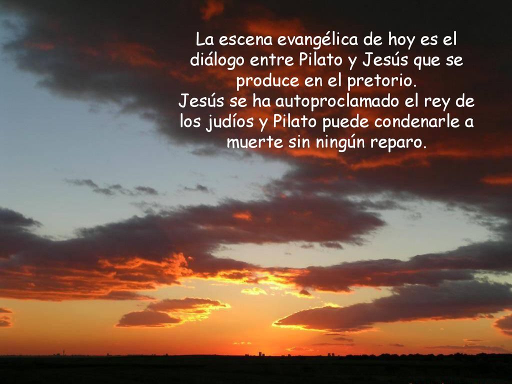 La escena evangélica de hoy es el diálogo entre Pilato y Jesús que se produce en el pretorio.