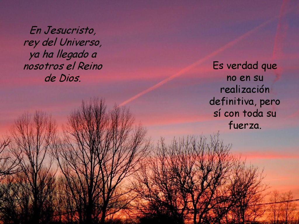 En Jesucristo, rey del Universo, ya ha llegado a nosotros el Reino de Dios.