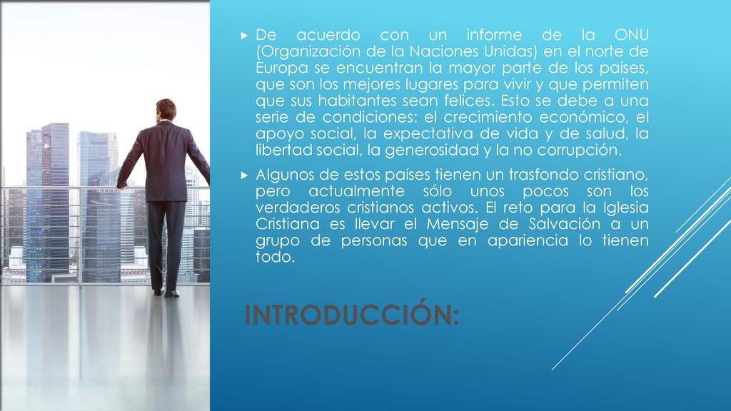 De acuerdo con un informe de la ONU (Organización de la Naciones Unidas) en el norte de Europa se encuentran la mayor parte de los países, que son los mejores lugares para vivir y que permiten que sus habitantes sean felices. Esto se debe a una serie de condiciones: el crecimiento económico, el apoyo social, la expectativa de vida y de salud, la libertad social, la generosidad y la no corrupción.