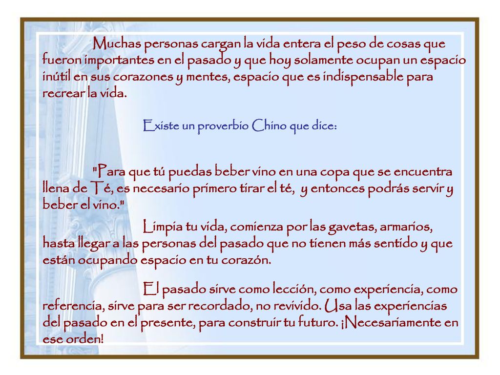 Muchas personas cargan la vida entera el peso de cosas que fueron importantes en el pasado y que hoy solamente ocupan un espacio inútil en sus corazones y mentes, espacio que es indispensable para recrear la vida.