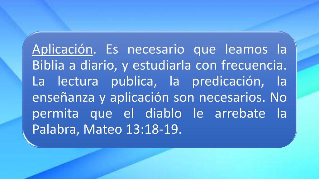 Aplicación. Es necesario que leamos la Biblia a diario, y estudiarla con frecuencia.