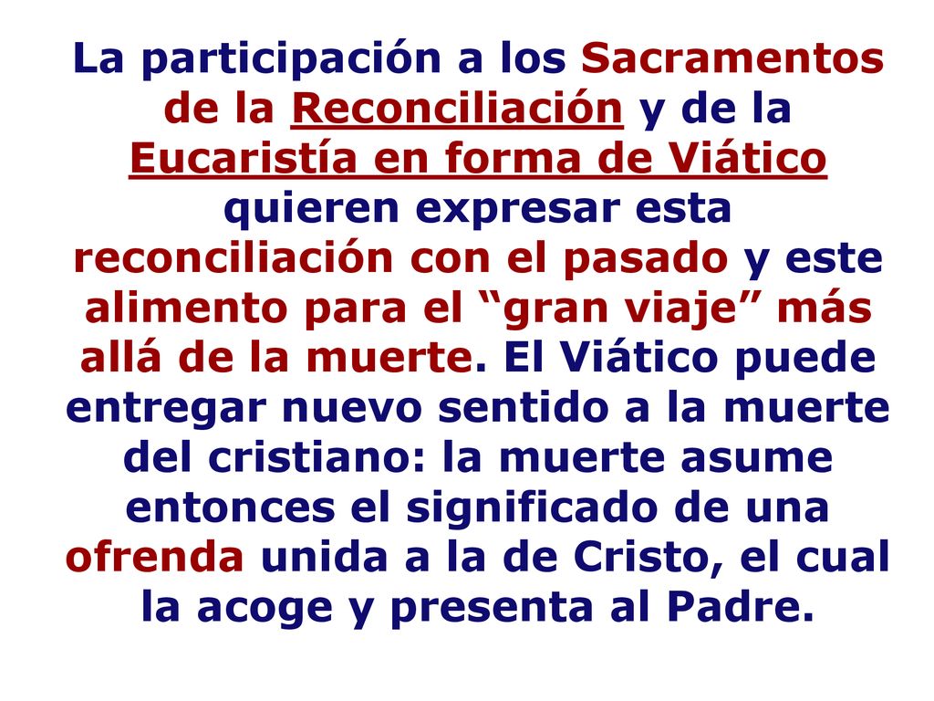 La participación a los Sacramentos de la Reconciliación y de la Eucaristía en forma de Viático quieren expresar esta reconciliación con el pasado y este alimento para el gran viaje más allá de la muerte.