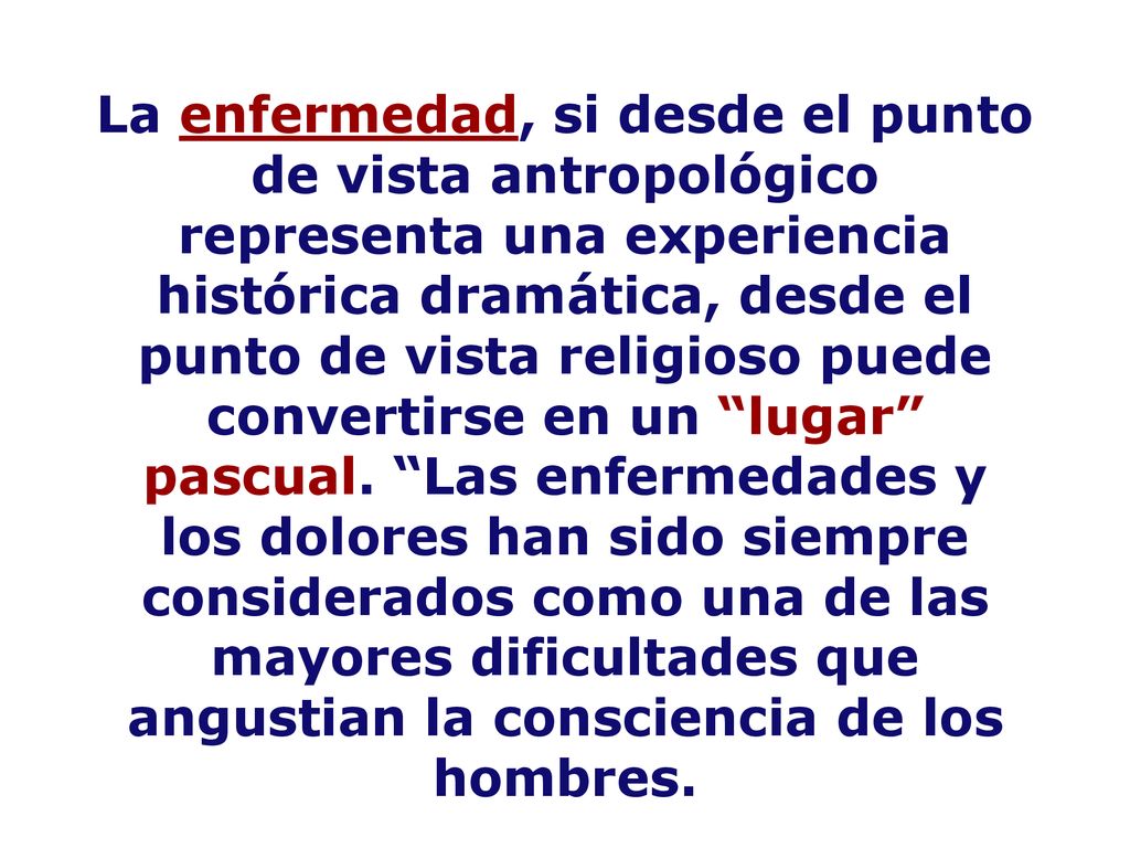 La enfermedad, si desde el punto de vista antropológico representa una experiencia histórica dramática, desde el punto de vista religioso puede convertirse en un lugar pascual.