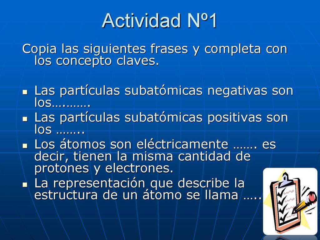 Actividad Nº1 Copia las siguientes frases y completa con los concepto claves. Las partículas subatómicas negativas son los….…….