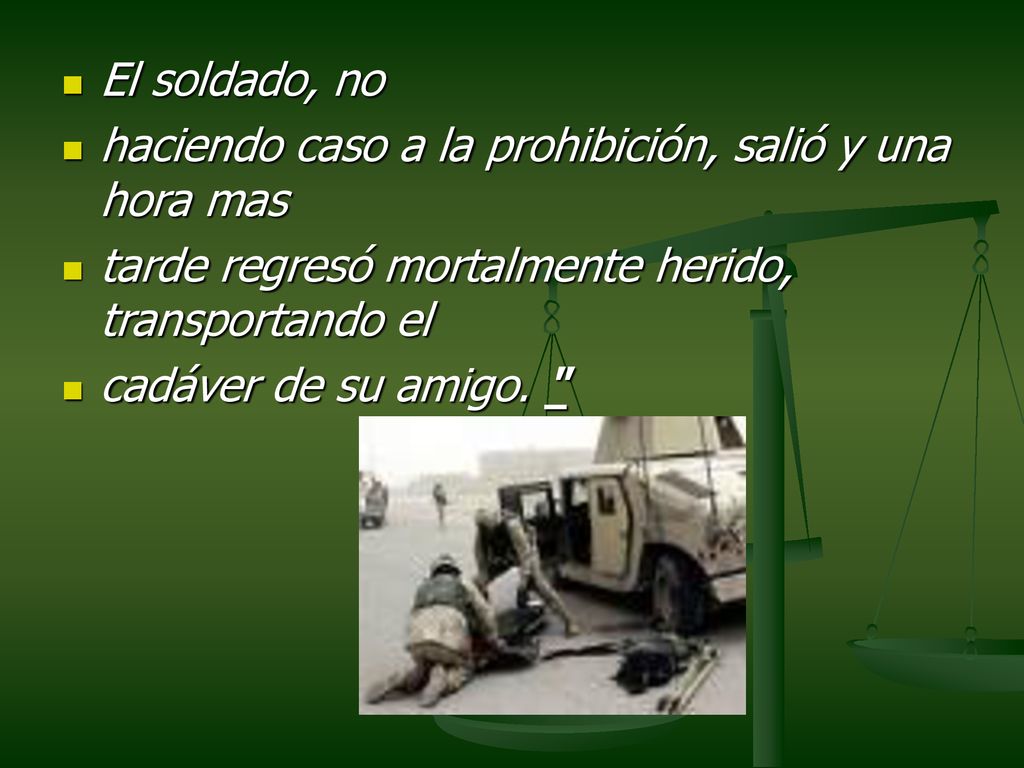 El soldado, no haciendo caso a la prohibición, salió y una hora mas. tarde regresó mortalmente herido, transportando el.