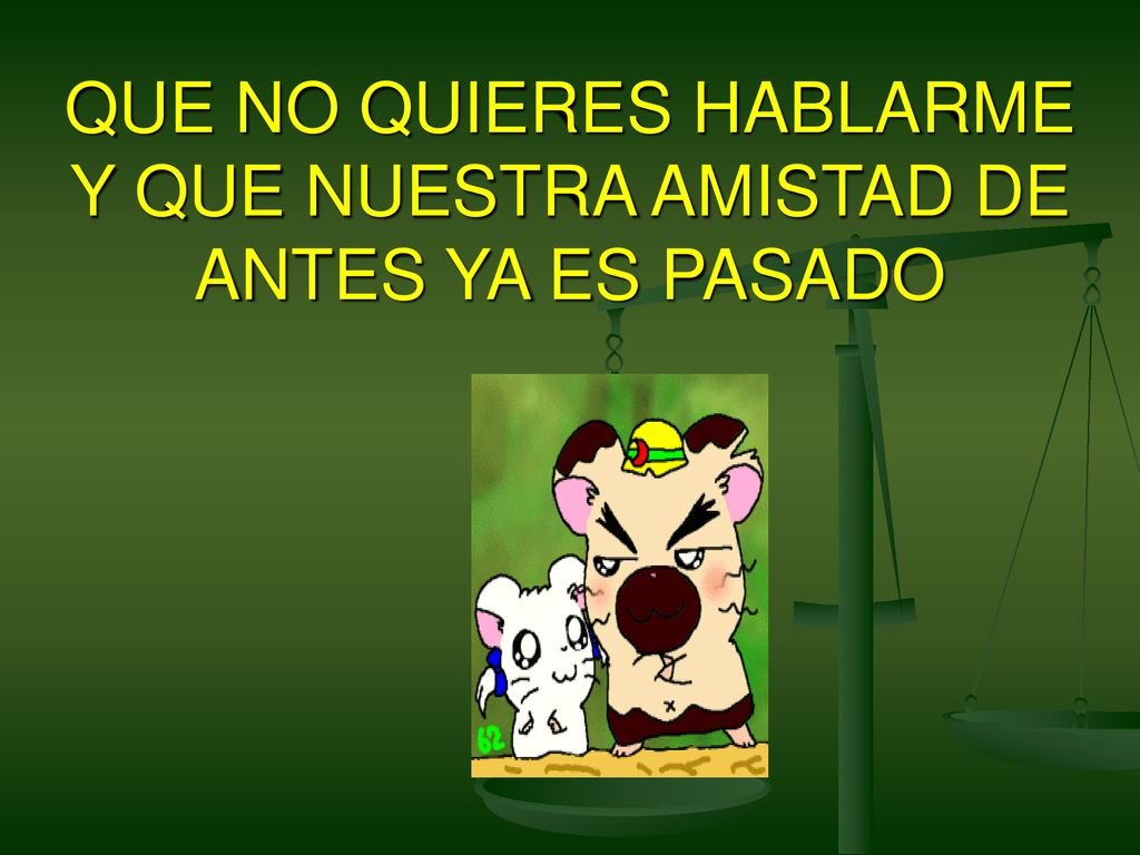 QUE NO QUIERES HABLARME Y QUE NUESTRA AMISTAD DE ANTES YA ES PASADO