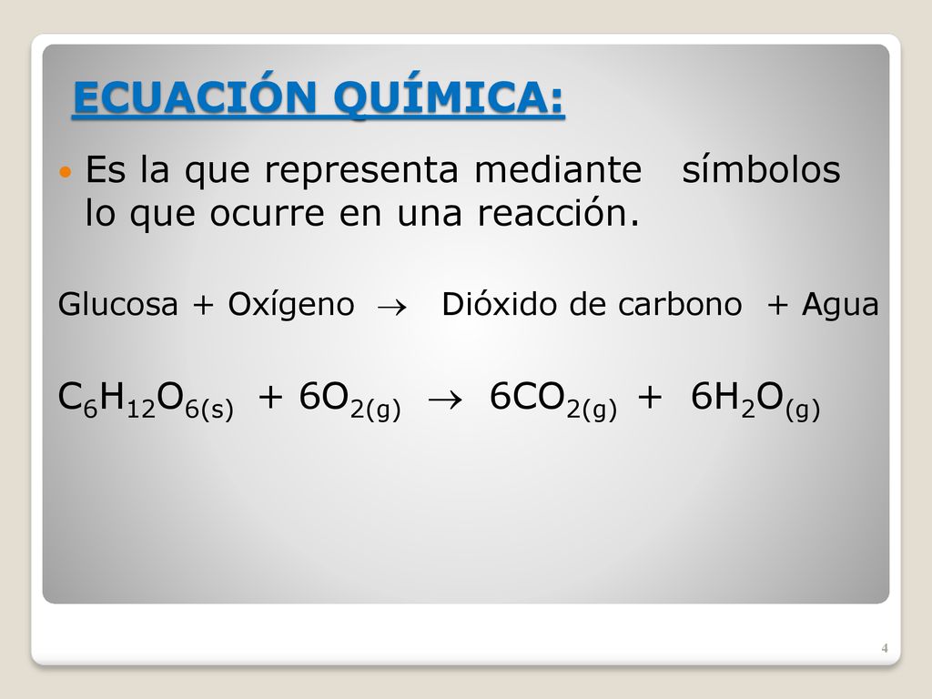 ECUACIÓN QUÍMICA: Es la que representa mediante símbolos lo que ocurre en una reacción. Glucosa + Oxígeno  Dióxido de carbono + Agua.