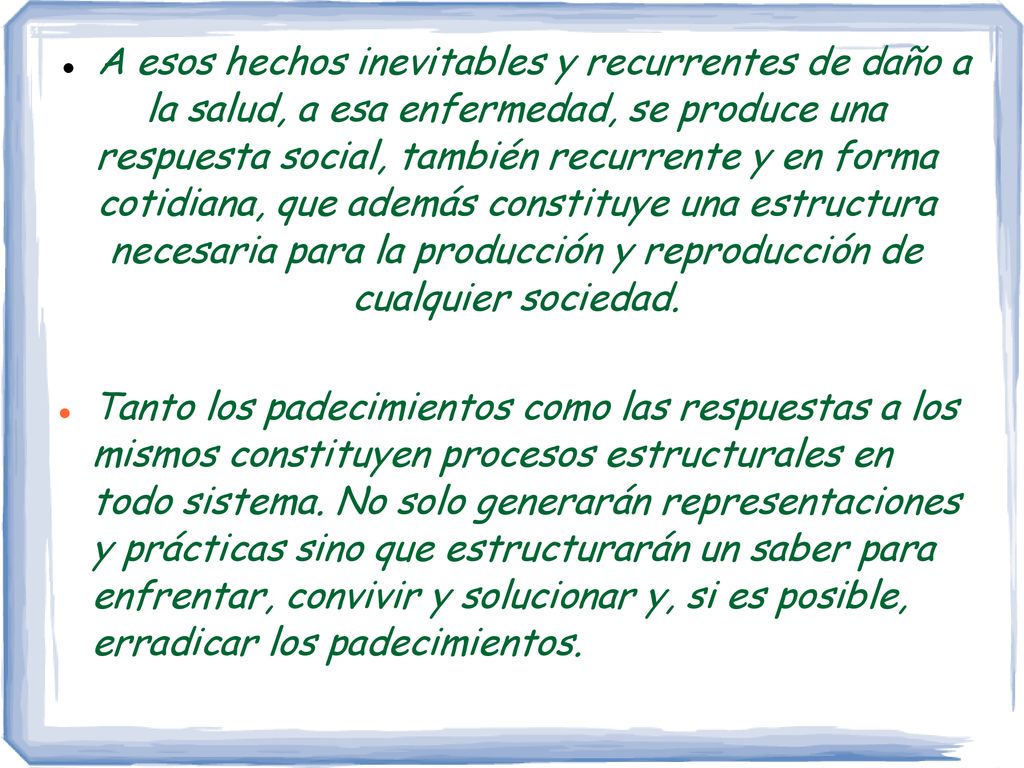 A esos hechos inevitables y recurrentes de daño a la salud, a esa enfermedad, se produce una respuesta social, también recurrente y en forma cotidiana, que además constituye una estructura necesaria para la producción y reproducción de cualquier sociedad.