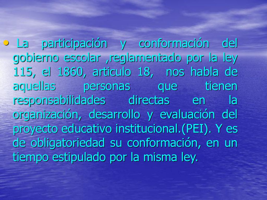 La participación y conformación del gobierno escolar ,reglamentado por la ley 115, el 1860, articulo 18, nos habla de aquellas personas que tienen responsabilidades directas en la organización, desarrollo y evaluación del proyecto educativo institucional.(PEI).