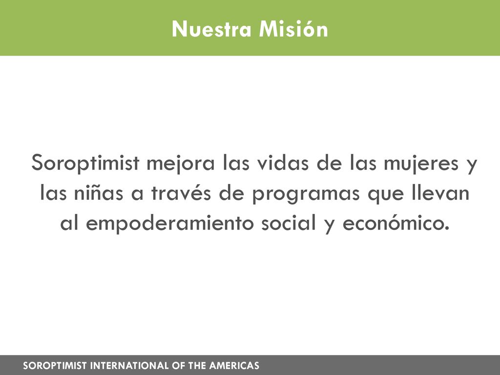 Nuestra Misión Soroptimist mejora las vidas de las mujeres y las niñas a través de programas que llevan al empoderamiento social y económico.