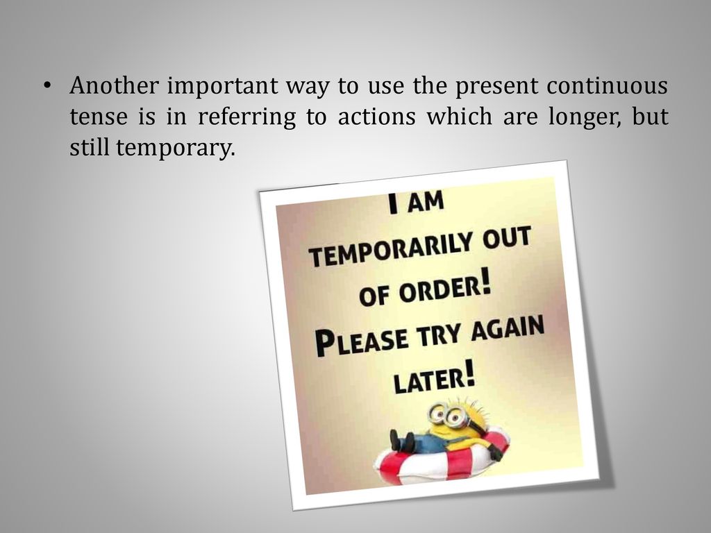 Another important way to use the present continuous tense is in referring to actions which are longer, but still temporary.