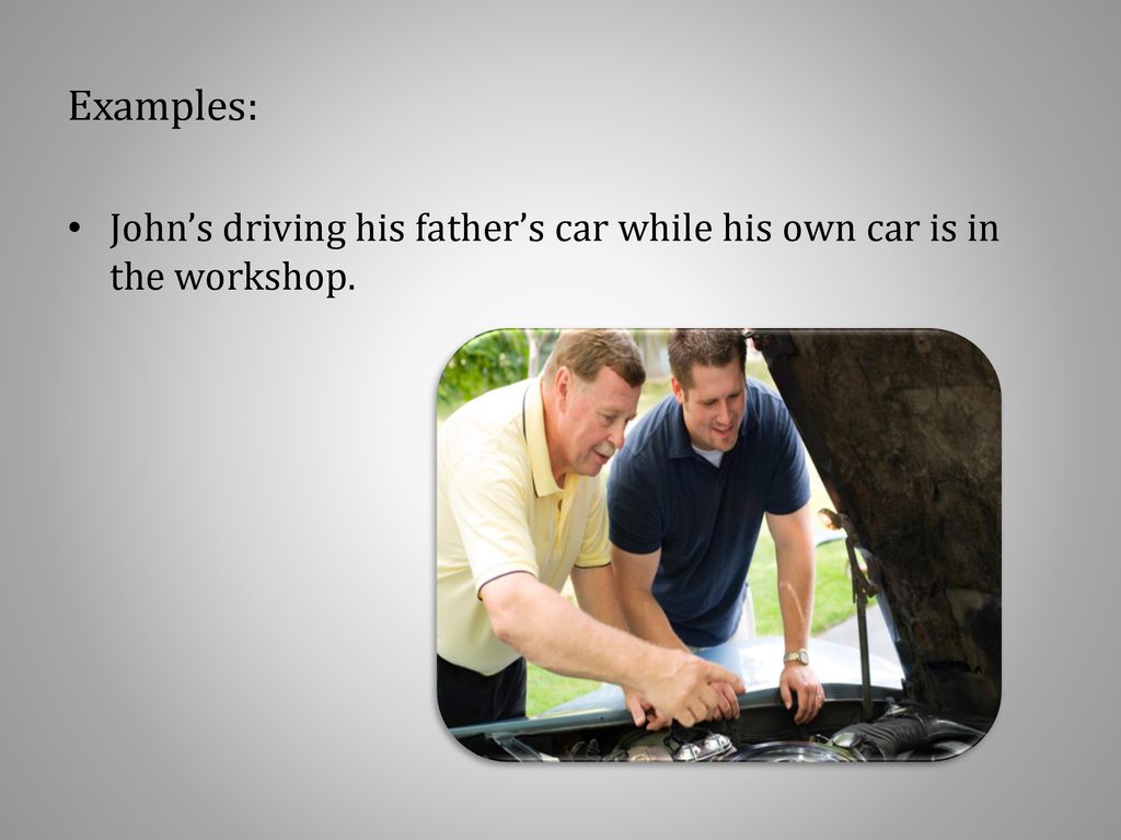 Examples: John’s driving his father’s car while his own car is in the workshop.