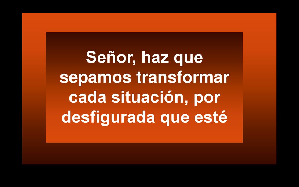 Señor, haz que sepamos transformar cada situación, por desfigurada que esté