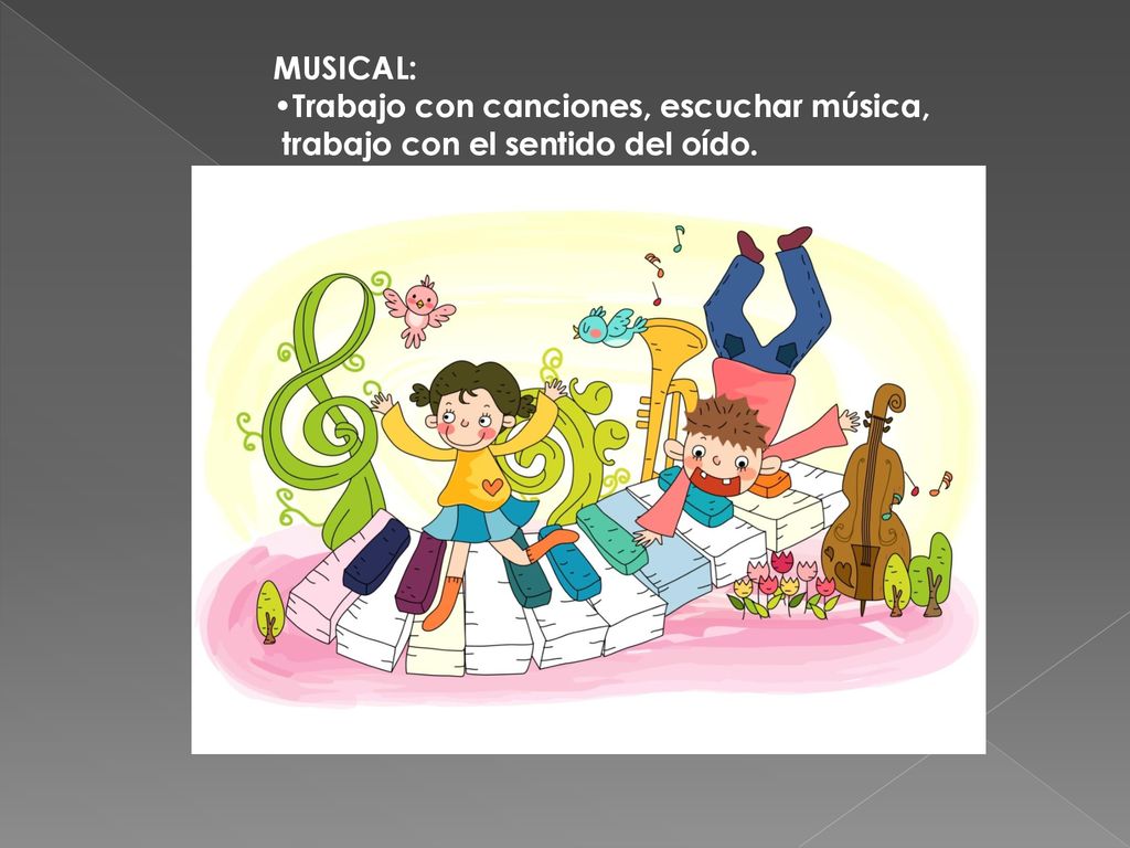 MUSICAL: Trabajo con canciones, escuchar música, trabajo con el sentido del oído.