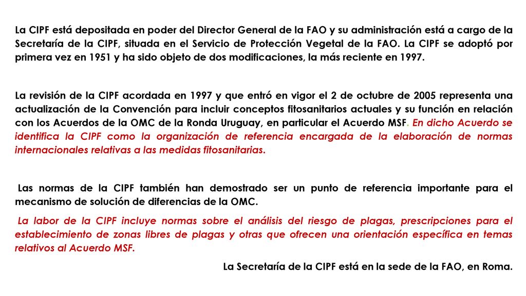 La CIPF está depositada en poder del Director General de la FAO y su administración está a cargo de la Secretaría de la CIPF, situada en el Servicio de Protección Vegetal de la FAO. La CIPF se adoptó por primera vez en 1951 y ha sido objeto de dos modificaciones, la más reciente en 1997.