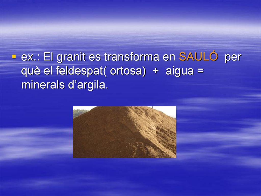 ex.: El granit es transforma en SAULÓ per què el feldespat( ortosa) + aigua = minerals d’argila.