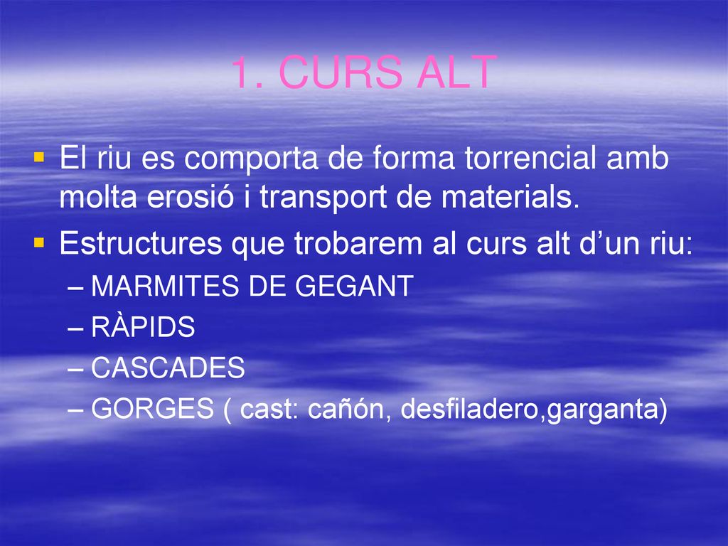 1. CURS ALT El riu es comporta de forma torrencial amb molta erosió i transport de materials. Estructures que trobarem al curs alt d’un riu: