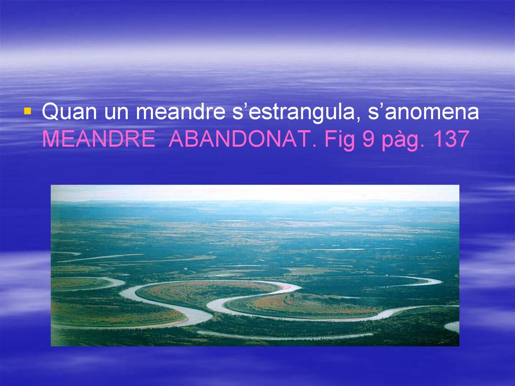 Quan un meandre s’estrangula, s’anomena MEANDRE ABANDONAT. Fig 9 pàg