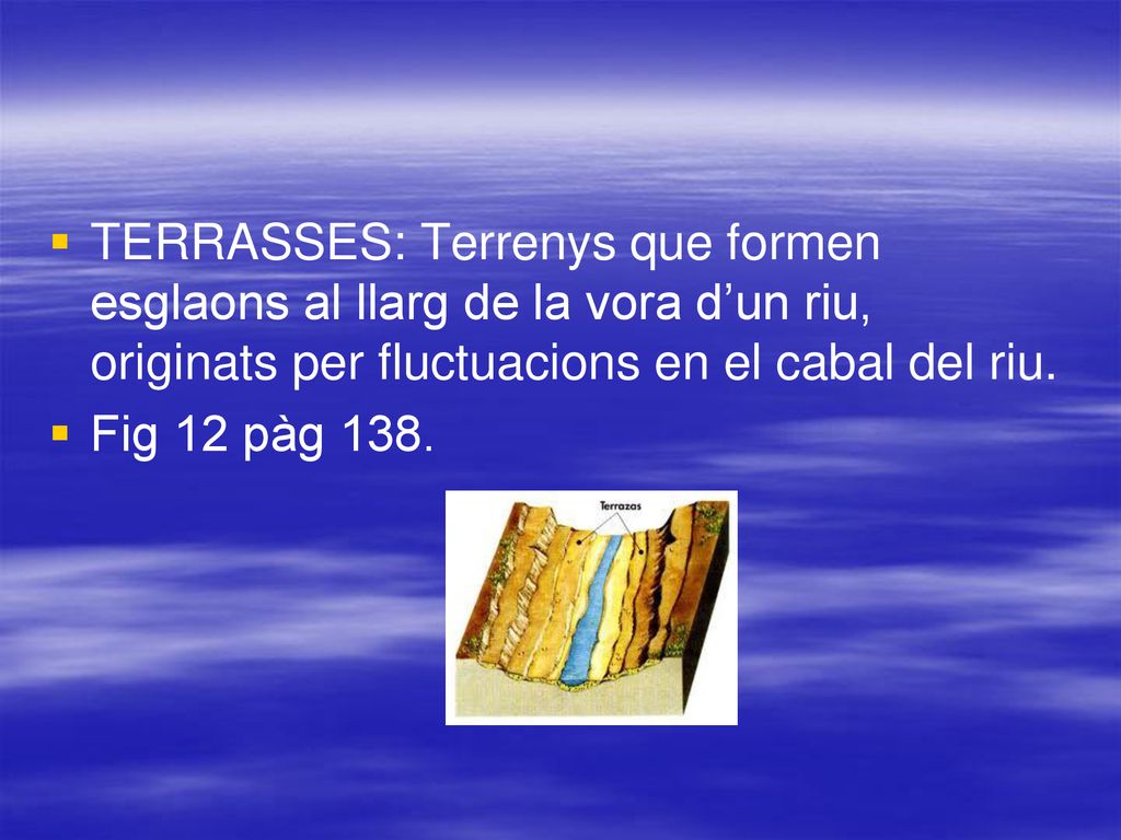 TERRASSES: Terrenys que formen esglaons al llarg de la vora d’un riu, originats per fluctuacions en el cabal del riu.