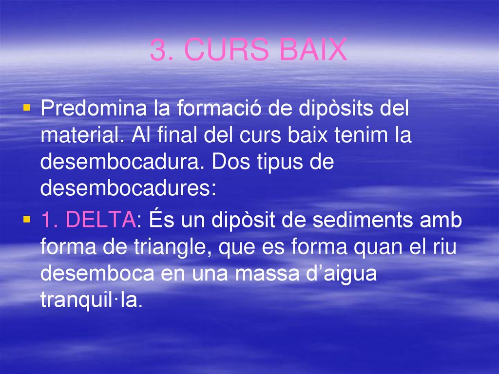 3. CURS BAIX Predomina la formació de dipòsits del material. Al final del curs baix tenim la desembocadura. Dos tipus de desembocadures: