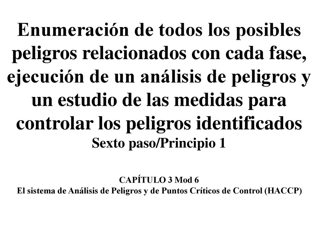 Enumeración de todos los posibles peligros relacionados con cada fase, ejecución de un análisis de peligros y un estudio de las medidas para controlar los peligros identificados Sexto paso/Principio 1 CAPÍTULO 3 Mod 6 El sistema de Análisis de Peligros y de Puntos Críticos de Control (HACCP)