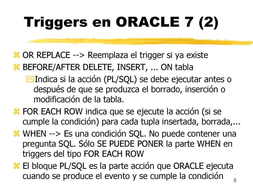 Triggers en ORACLE 7 (2) OR REPLACE --> Reemplaza el trigger si ya existe. BEFORE/AFTER DELETE, INSERT, ... ON tabla.